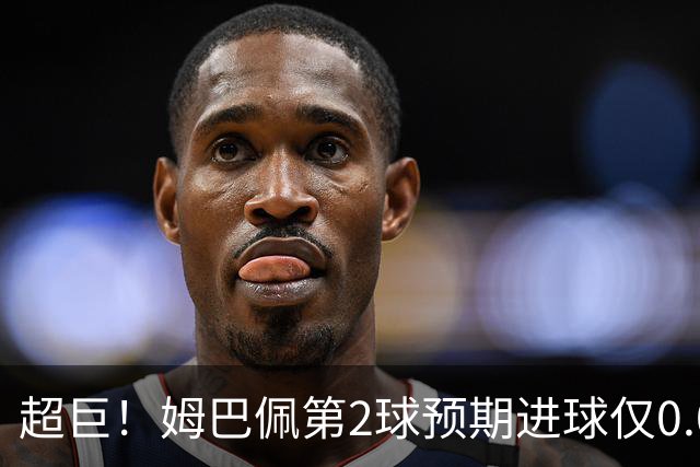 超巨！姆巴佩第2球预期进球仅0.03 半场丢人半场吓死人